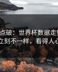 一句话点破：世界杯数据走势一变，广东队立刻不一样，看得人心里发凉