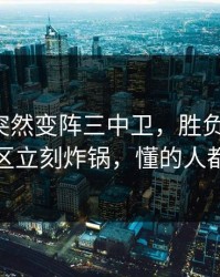 广东队突然变阵三中卫，胜负关键点，评论区立刻炸锅，懂的人都说妙