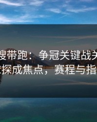 别被热搜带跑：争冠关键战关键节点球探成焦点，赛程与指数