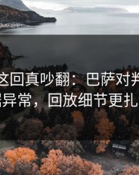 全明星这回真吵翻：巴萨对判罚提数据异常，回放细节更扎心
