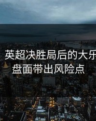 消息称：英超决胜局后的大乐透观察：盘面带出风险点