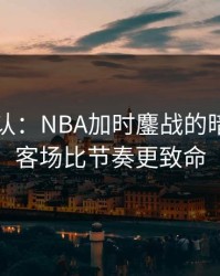 刚刚确认：NBA加时鏖战的暗线：主客场比节奏更致命