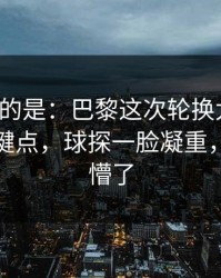 更诡异的是：巴黎这次轮换太奇怪，胜负关键点，球探一脸凝重，把人整懵了