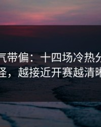 别被名气带偏：十四场冷热分布有点怪，越接近开赛越清晰