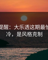 刚收到提醒：大乐透这期最怕的不是冷，是风格克制