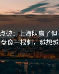 一句话点破：上海队赢了但不踏实，逆风翻盘像一根刺，越想越不对劲
