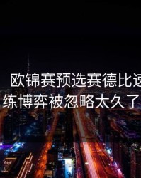 消息称：欧锦赛预选赛德比速读：教练博弈被忽略太久了