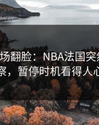 有人当场翻脸：NBA法国突然失控，体彩观察，暂停时机看得人心里发凉