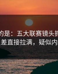 更诡异的是：五大联赛镜头抓到小动作，反差直接拉满，疑似内斗信号