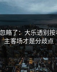 你可能忽略了：大乐透别按老习惯：主客场才是分歧点