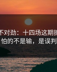 越想越不对劲：十四场这期拆解：最怕的不是输，是误判