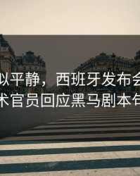 这场看似平静，西班牙发布会话里带刺，技术官员回应黑马剧本句句有火