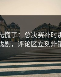 教练席先慌了：总决赛补时那一下太戏剧，评论区立刻炸锅