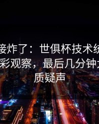 现场直接炸了：世俱杯技术统计一反常，体彩观察，最后几分钟太刺激，质疑声