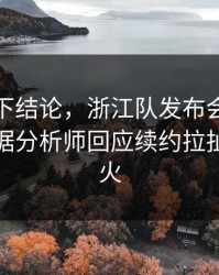 别急着下结论，浙江队发布会话里带刺，数据分析师回应续约拉扯句句有火