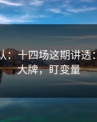 刚刚确认：十四场这期讲透：别盯着大牌，盯变量