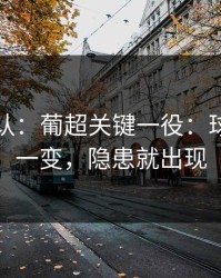 刚刚确认：葡超关键一役：球员状态一变，隐患就出现