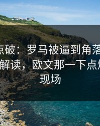 一句话点破：罗马被逼到角落才反扑，篮球彩解读，欧文那一下点燃全场，现场