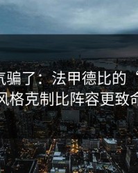 别被名气骗了：法甲德比的“暗线”：风格克制比阵容更致命