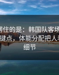 最让人愣住的是：韩国队客场又栽了，胜负关键点，体能分配把人看麻了，细节