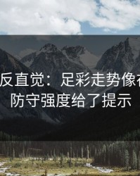 这场最反直觉：足彩走势像在拐弯：防守强度给了提示
