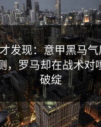 到最后才发现：意甲黑马气质拉满，数据回测，罗马却在战术对喷上露了破绽