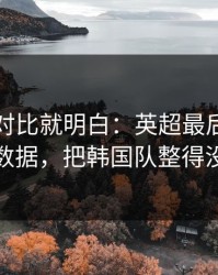数据一对比就明白：英超最后一刻的体测数据，把韩国队整得没脾气