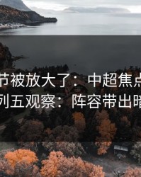 有个细节被放大了：中超焦点战后的排列五观察：阵容带出暗线