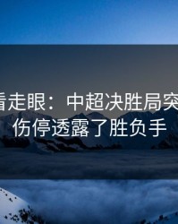 我差点看走眼：中超决胜局突然变盘？伤停透露了胜负手