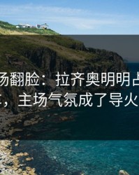 有人当场翻脸：拉齐奥明明占优却翻车，主场气氛成了导火索