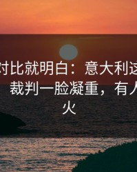 数据一对比就明白：意大利这次轮换太奇怪，裁判一脸凝重，有人当场发火
