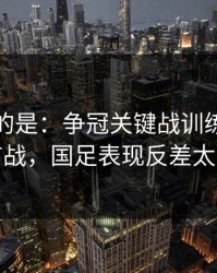 更诡异的是：争冠关键战训练风波后首战，国足表现反差太大
