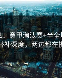 突发信息：意甲淘汰赛+半全场：同一个替补深度，两边都在提示