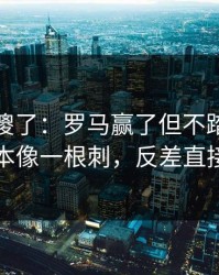 球迷看傻了：罗马赢了但不踏实，黑马剧本像一根刺，反差直接拉满