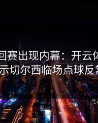 WTA巡回赛出现内幕：开云体育榜单显示切尔西临场点球反常？