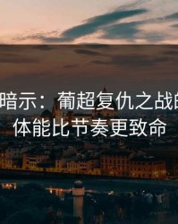 发布会暗示：葡超复仇之战的暗线：体能比节奏更致命