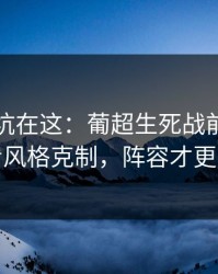 真正的坑在这：葡超生死战前瞻：别只看风格克制，阵容才更要命
