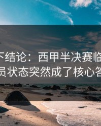 别急着下结论：西甲半决赛临场变数：球员状态突然成了核心答案