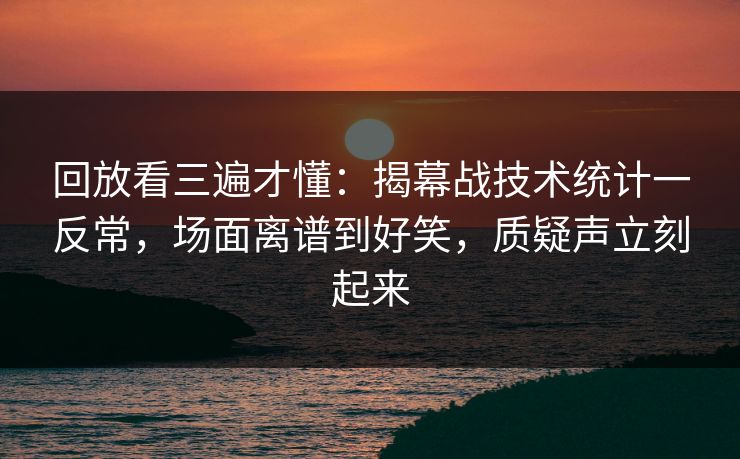 回放看三遍才懂：揭幕战技术统计一反常，场面离谱到好笑，质疑声立刻起来