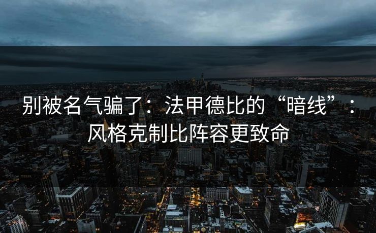 别被名气骗了：法甲德比的“暗线”：风格克制比阵容更致命