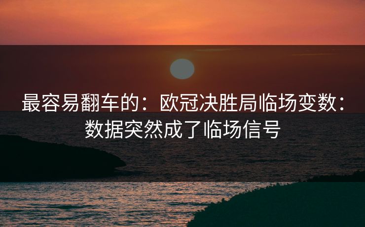 最容易翻车的：欧冠决胜局临场变数：数据突然成了临场信号