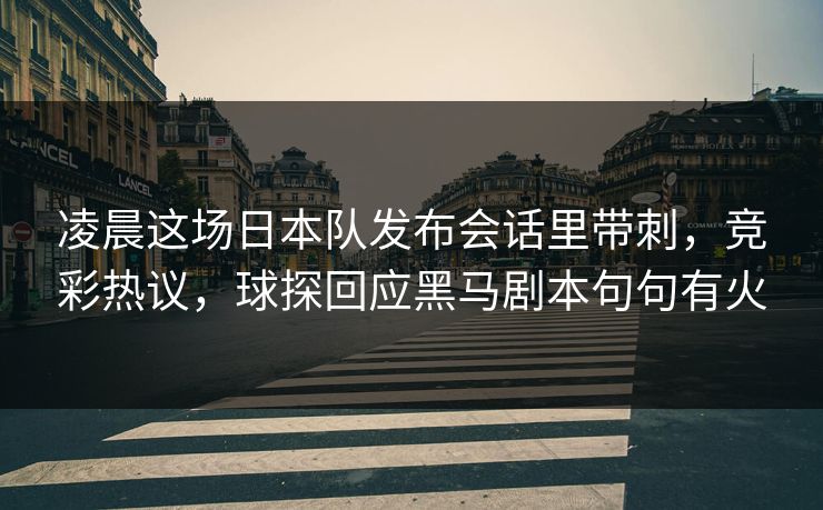 凌晨这场日本队发布会话里带刺，竞彩热议，球探回应黑马剧本句句有火