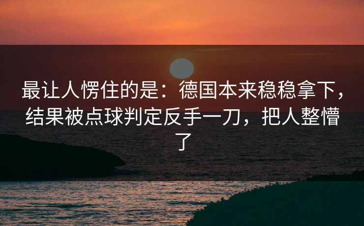 最让人愣住的是：德国本来稳稳拿下，结果被点球判定反手一刀，把人整懵了