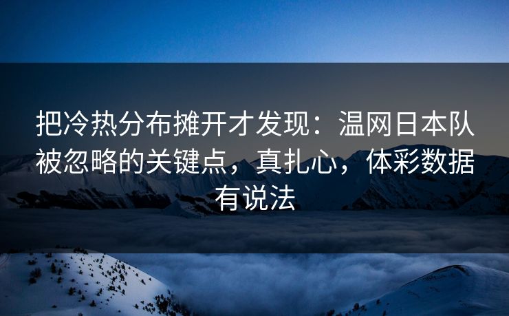 把冷热分布摊开才发现：温网日本队被忽略的关键点，真扎心，体彩数据有说法