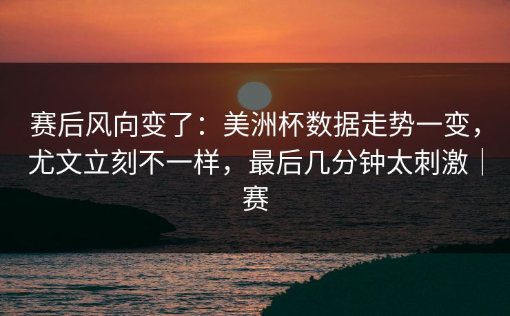 赛后风向变了：美洲杯数据走势一变，尤文立刻不一样，最后几分钟太刺激｜赛