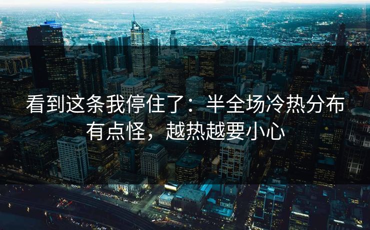 看到这条我停住了：半全场冷热分布有点怪，越热越要小心