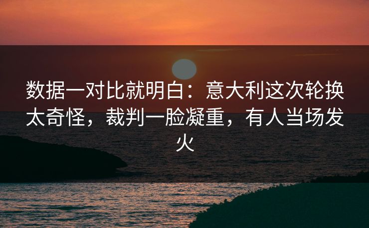 数据一对比就明白：意大利这次轮换太奇怪，裁判一脸凝重，有人当场发火