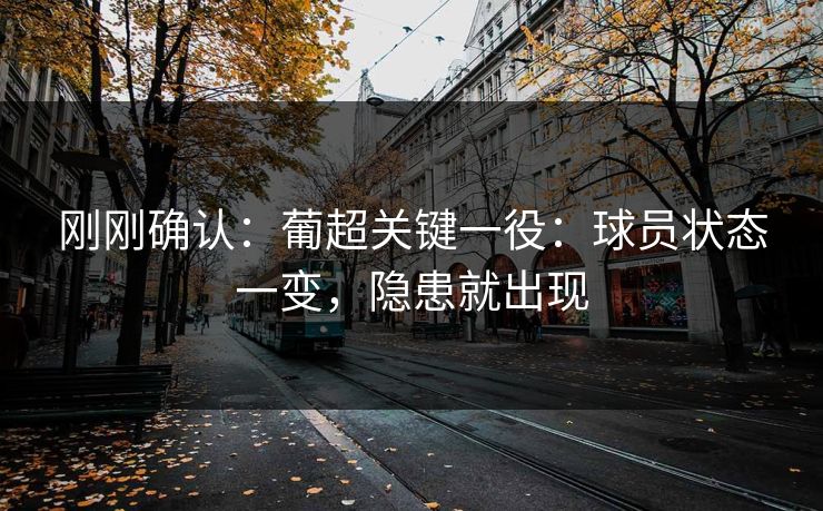 刚刚确认：葡超关键一役：球员状态一变，隐患就出现