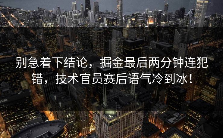 别急着下结论，掘金最后两分钟连犯错，技术官员赛后语气冷到冰！