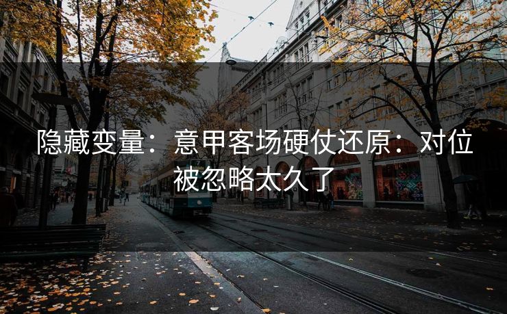 隐藏变量：意甲客场硬仗还原：对位被忽略太久了